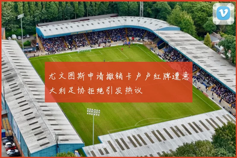 尤文图斯申请撤销卡卢卢红牌遭意大利足协拒绝引发热议