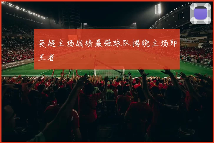 英超主场战绩最强球队揭晓主场即王者