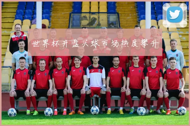 世界杯开盘买球市场热度攀升
