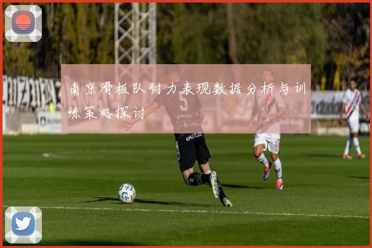 南京滑板队耐力表现数据分析与训练策略探讨