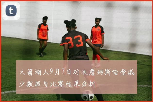 火箭湖人9月7日对决詹姆斯哈登威少数据与比赛结果分析