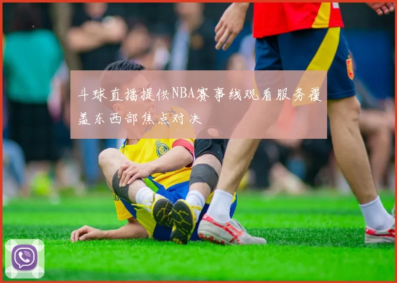 斗球直播提供NBA赛事线观看服务覆盖东西部焦点对决