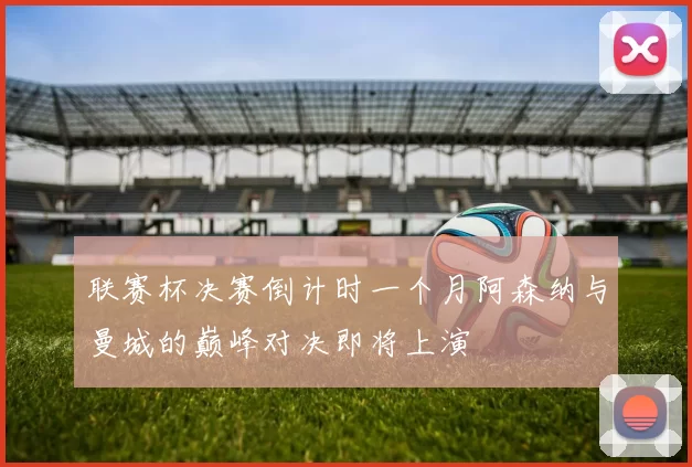 联赛杯决赛倒计时一个月阿森纳与曼城的巅峰对决即将上演