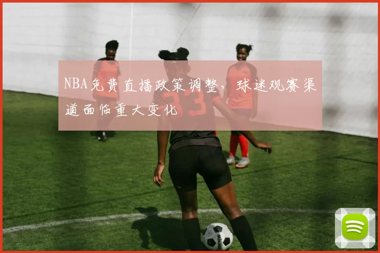 NBA免费直播政策调整,球迷观赛渠道面临重大变化