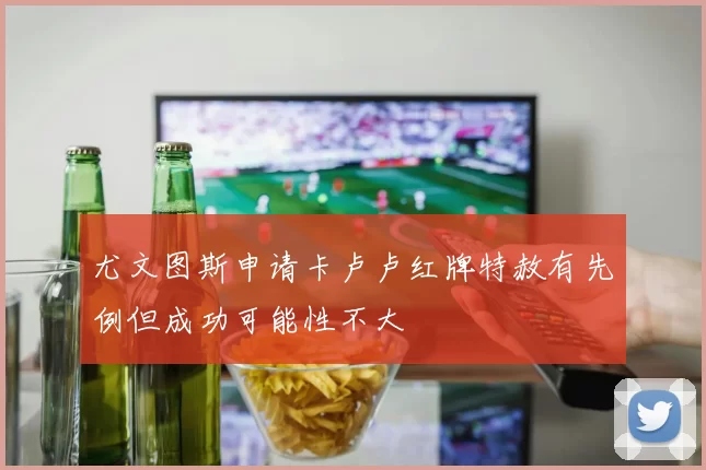 尤文图斯申请卡卢卢红牌特赦有先例但成功可能性不大
