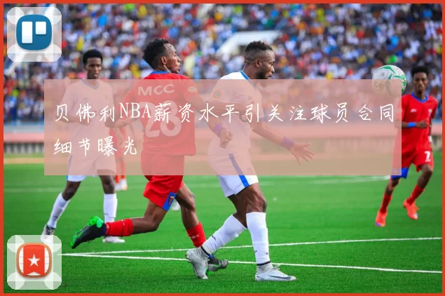 贝佛利NBA薪资水平引关注球员合同细节曝光