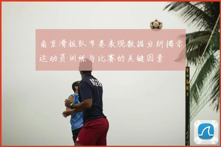南京滑板队节奏表现数据分析揭示运动员训练与比赛的关键因素