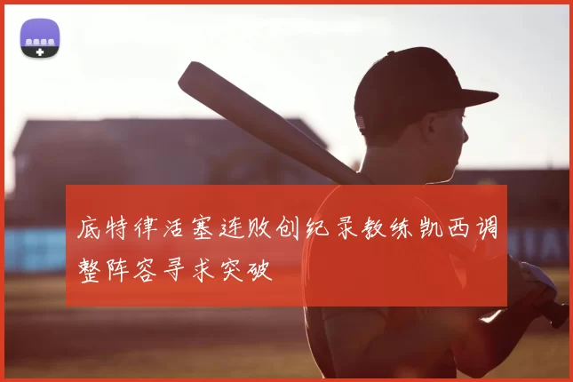 底特律活塞连败创纪录教练凯西调整阵容寻求突破