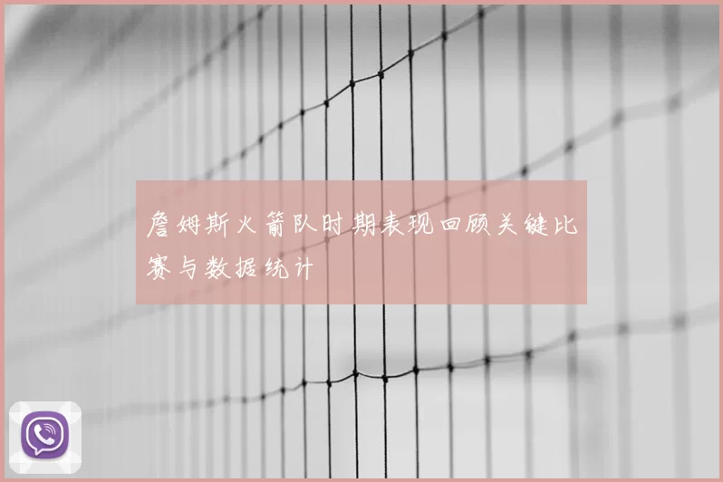 詹姆斯火箭队时期表现回顾关键比赛与数据统计