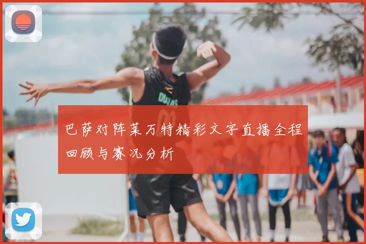 巴萨对阵莱万特精彩文字直播全程回顾与赛况分析