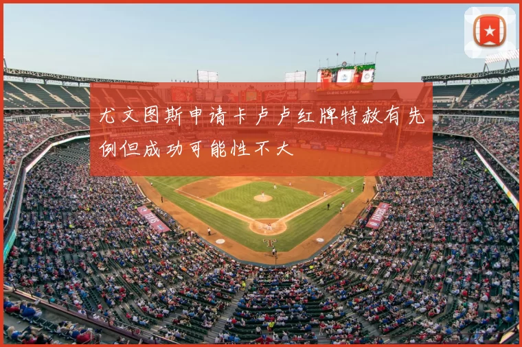 尤文图斯申请卡卢卢红牌特赦有先例但成功可能性不大