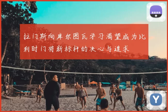 拉门斯向库尔图瓦学习渴望成为比利时门将新标杆的决心与追求