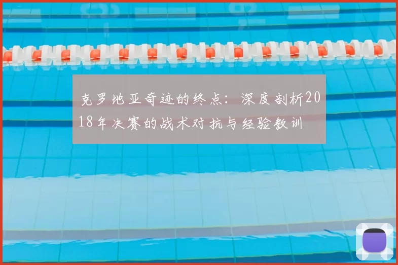克罗地亚奇迹的终点:深度剖析2018年决赛的战术对抗与经验教训