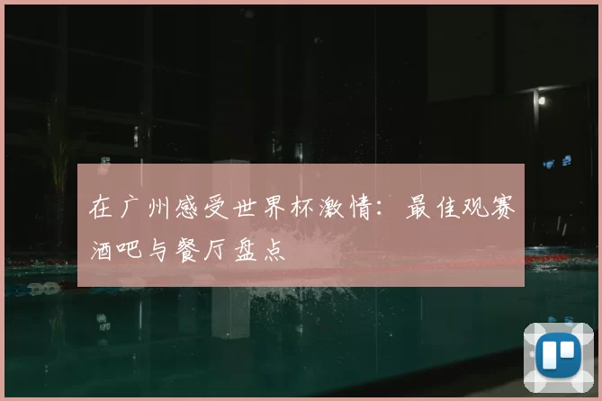在广州感受世界杯激情：最佳观赛酒吧与餐厅盘点