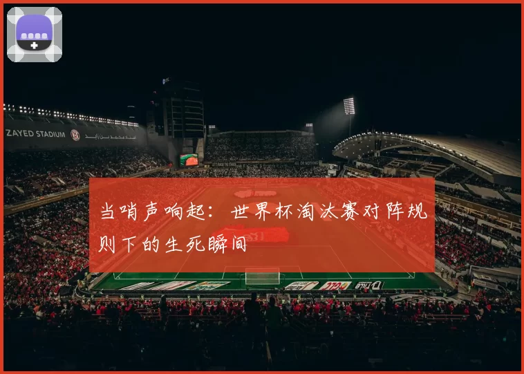 当哨声响起:世界杯淘汰赛对阵规则下的生死瞬间