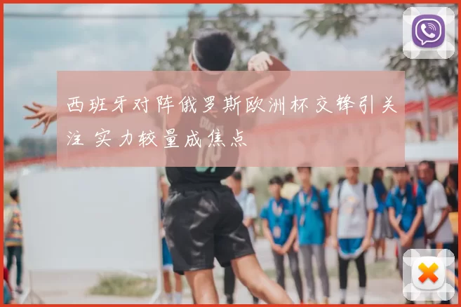 西班牙对阵俄罗斯欧洲杯交锋引关注 实力较量成焦点