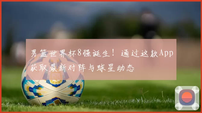 男篮世界杯8强诞生!通过这款App获取最新对阵与球星动态