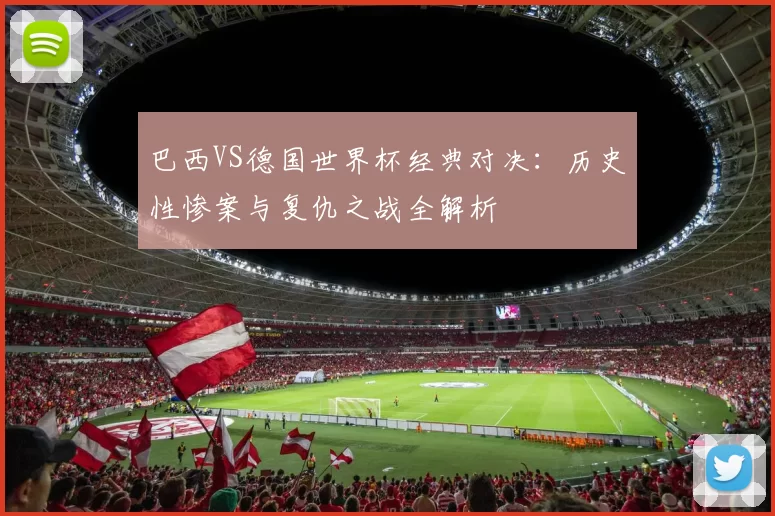 巴西VS德国世界杯经典对决:历史性惨案与复仇之战全解析
