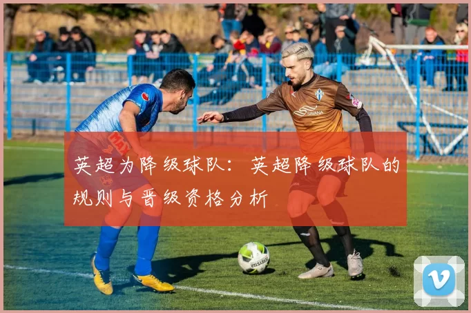 英超为降级球队:英超降级球队的规则与晋级资格分析