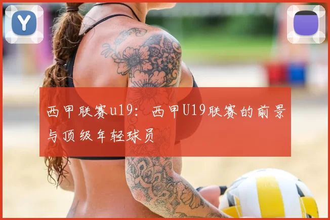 西甲联赛u19:西甲U19联赛的前景与顶级年轻球员