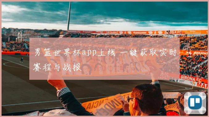 男篮世界杯app上线 一键获取实时赛程与战报